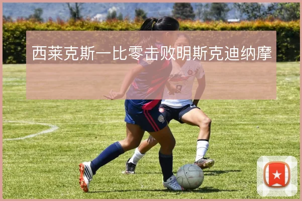 西莱克斯一比零击败明斯克迪纳摩