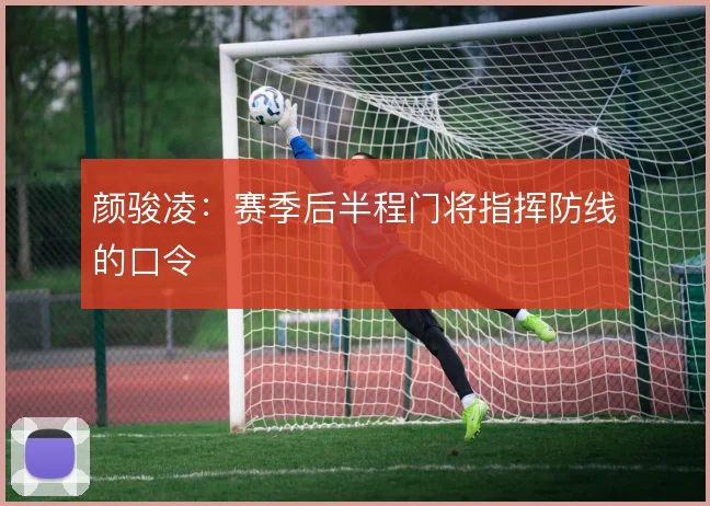 颜骏凌:赛季后半程门将指挥防线的口令