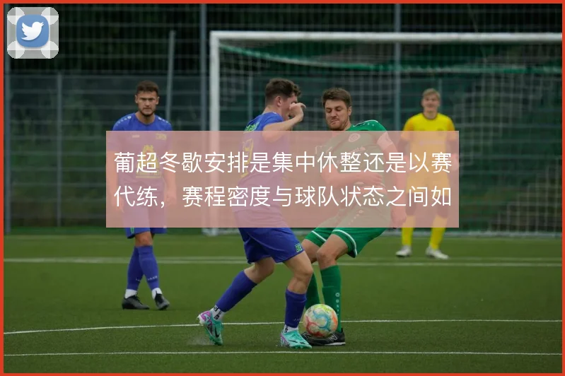 葡超冬歇安排是集中休整还是以赛代练,赛程密度与球队状态之间如何取舍