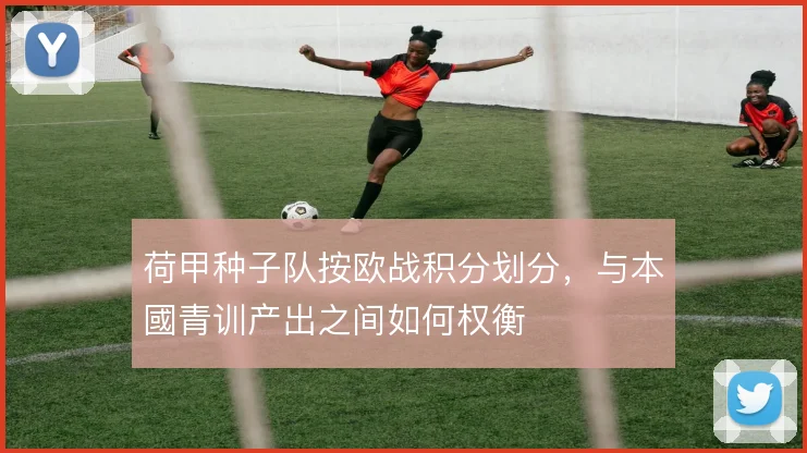 荷甲种子队按欧战积分划分，与本國青训产出之间如何权衡