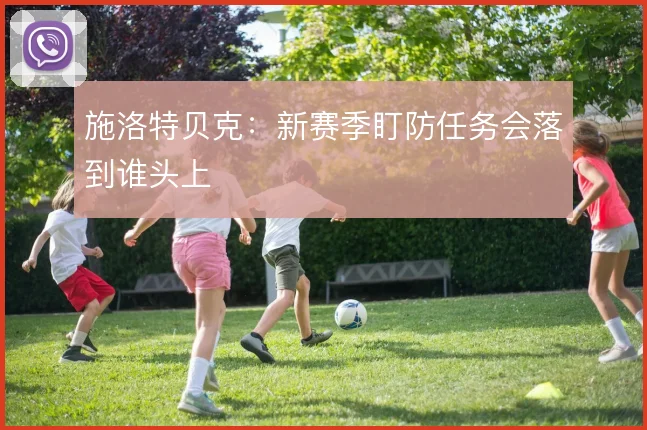 施洛特贝克：新赛季盯防任务会落到谁头上