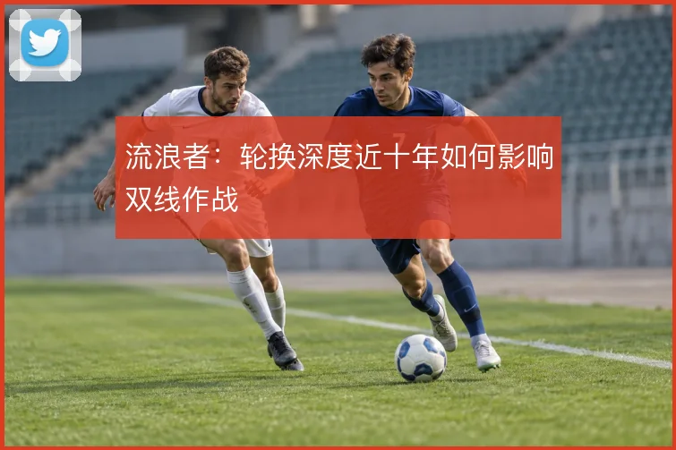 流浪者:轮换深度近十年如何影响双线作战