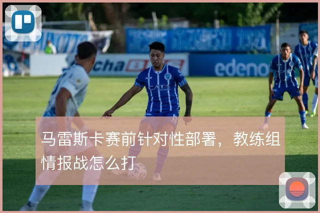 马雷斯卡赛前针对性部署，教练组情报战怎么打