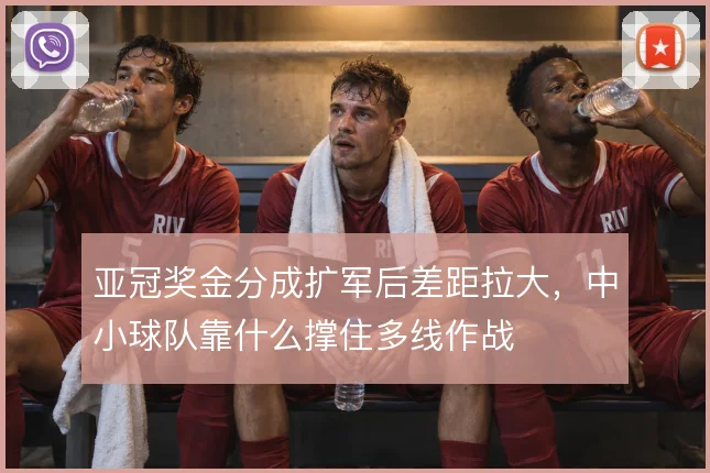亚冠奖金分成扩军后差距拉大，中小球队靠什么撑住多线作战