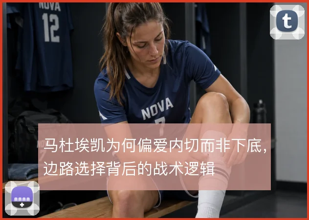 马杜埃凯为何偏爱内切而非下底,边路选择背后的战术逻辑