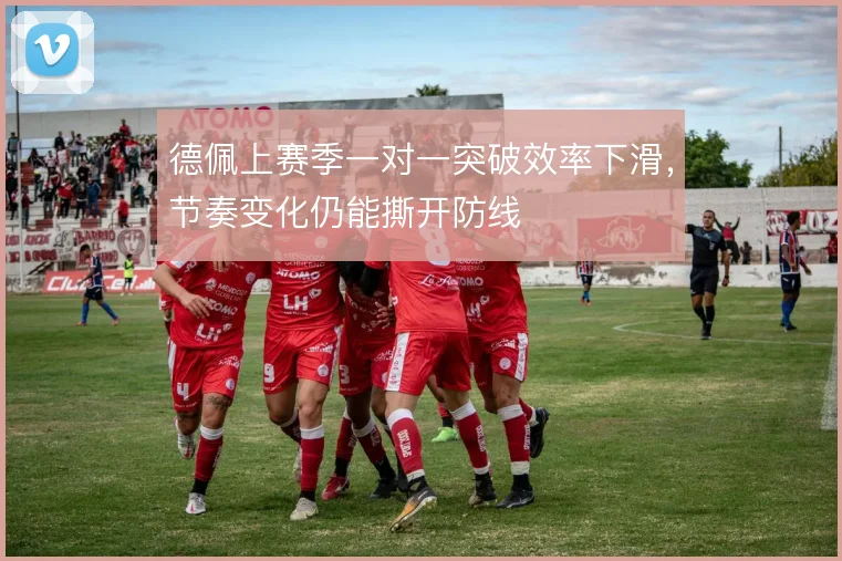德佩上赛季一对一突破效率下滑,节奏变化仍能撕开防线