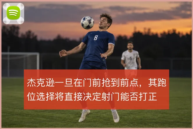 杰克逊一旦在门前抢到前点，其跑位选择将直接决定射门能否打正