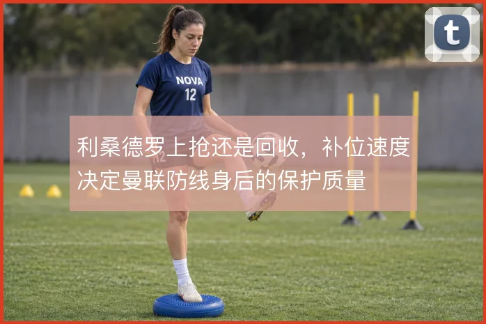 利桑德罗上抢还是回收，补位速度决定曼联防线身后的保护质量