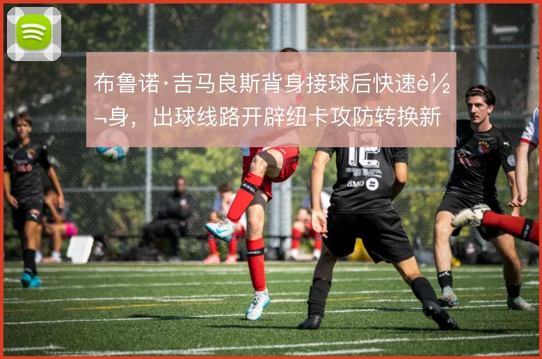 布鲁诺·吉马良斯背身接球后快速转身,出球线路开辟纽卡攻防转换新维度