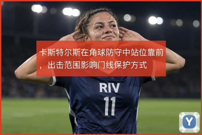 卡斯特尔斯在角球防守中站位靠前，出击范围影响门线保护方式