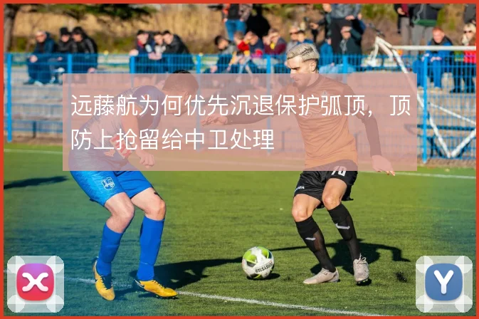 远藤航为何优先沉退保护弧顶，顶防上抢留给中卫处理