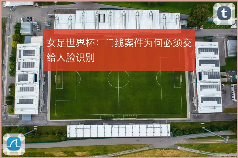 女足世界杯：门线案件为何必须交给人脸识别