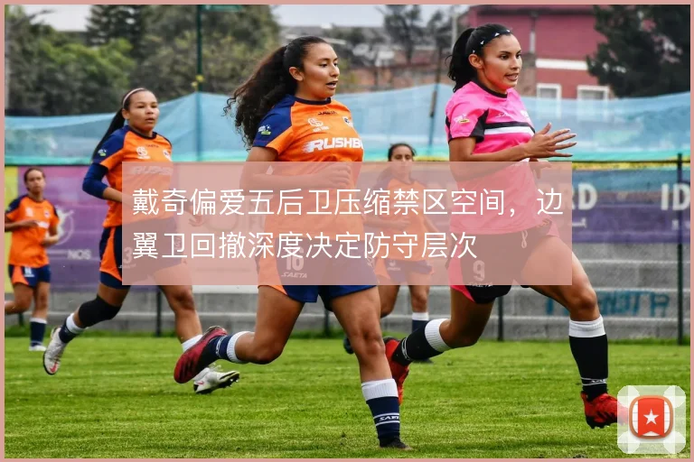 戴奇偏爱五后卫压缩禁区空间，边翼卫回撤深度决定防守层次