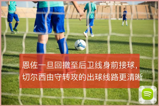 恩佐一旦回撤至后卫线身前接球，切尔西由守转攻的出球线路更清晰