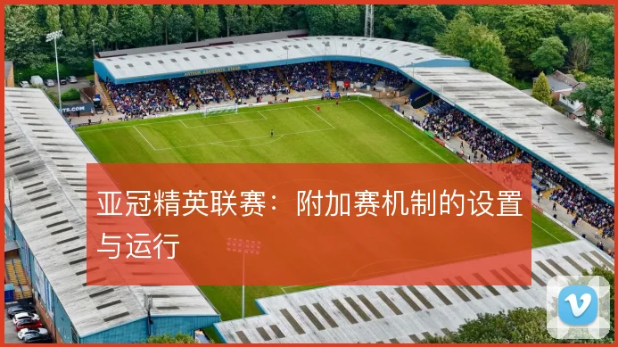 亚冠精英联赛：附加赛机制的设置与运行