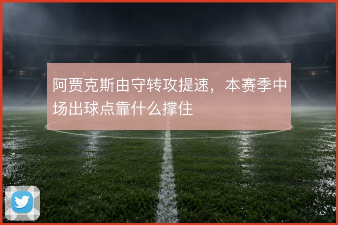 阿贾克斯由守转攻提速，本赛季中场出球点靠什么撑住