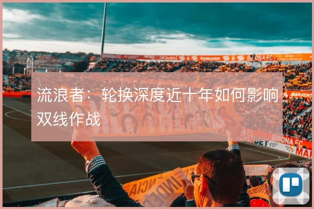 流浪者：轮换深度近十年如何影响双线作战