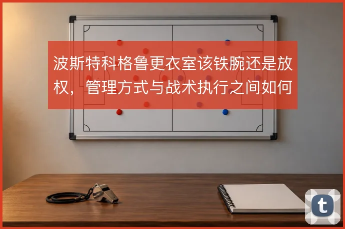 波斯特科格鲁更衣室该铁腕还是放权，管理方式与战术执行之间如何平衡