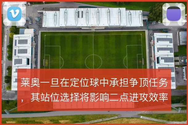 莱奥一旦在定位球中承担争顶任务，其站位选择将影响二点进攻效率