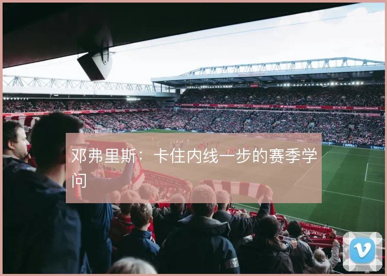 邓弗里斯：卡住内线一步的赛季学问