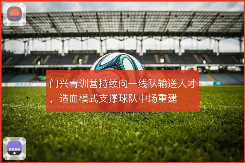 门兴青训营持续向一线队输送人才，造血模式支撑球队中场重建