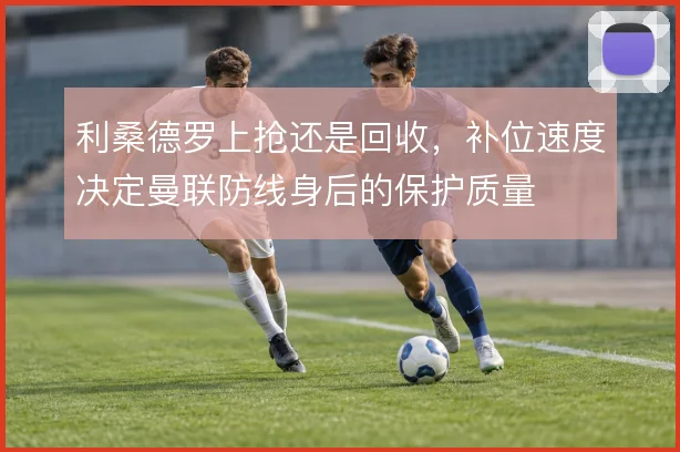 利桑德罗上抢还是回收，补位速度决定曼联防线身后的保护质量