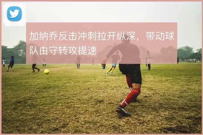 加纳乔反击冲刺拉开纵深，带动球队由守转攻提速