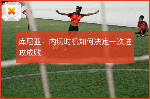 库尼亚：内切时机如何决定一次进攻成败