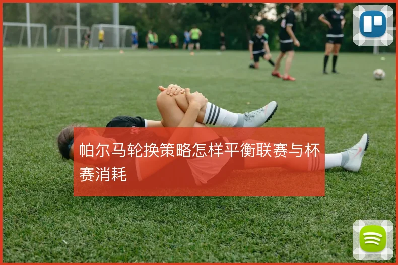 帕尔马轮换策略怎样平衡联赛与杯赛消耗