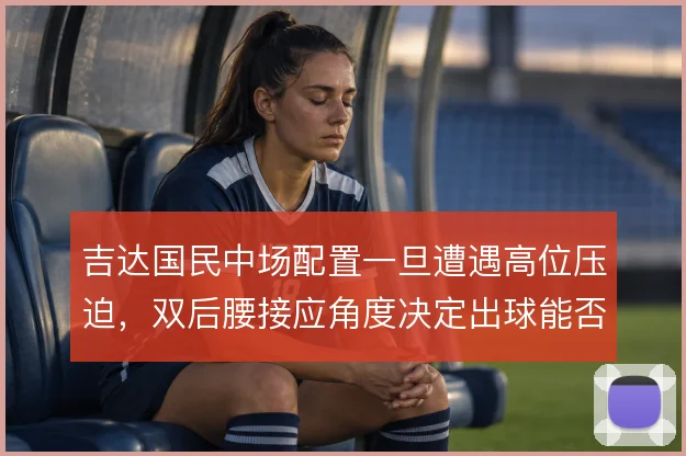 吉达国民中场配置一旦遭遇高位压迫，双后腰接应角度决定出球能否穿透