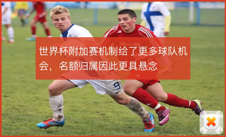 世界杯附加赛机制给了更多球队机会，名额归属因此更具悬念