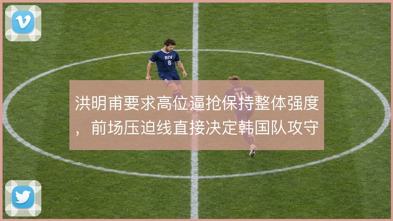 洪明甫要求高位逼抢保持整体强度，前场压迫线直接决定韩国队攻守转换效率