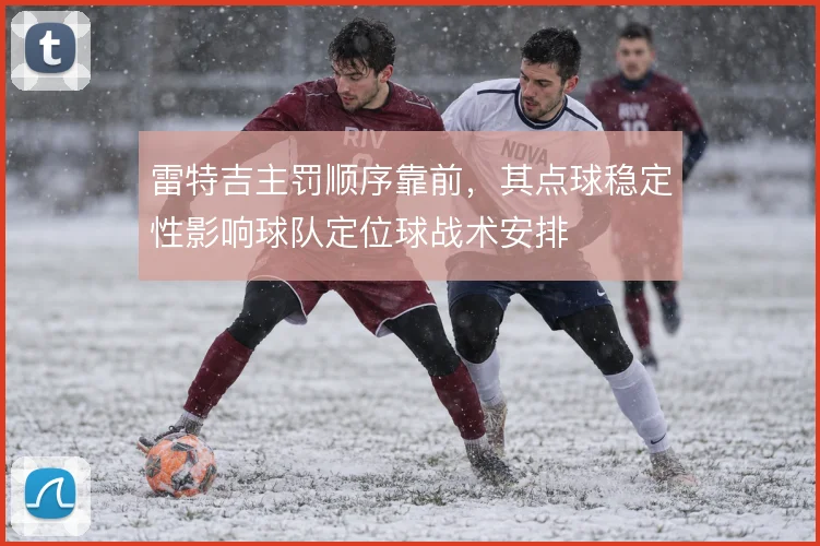 雷特吉主罚顺序靠前，其点球稳定性影响球队定位球战术安排