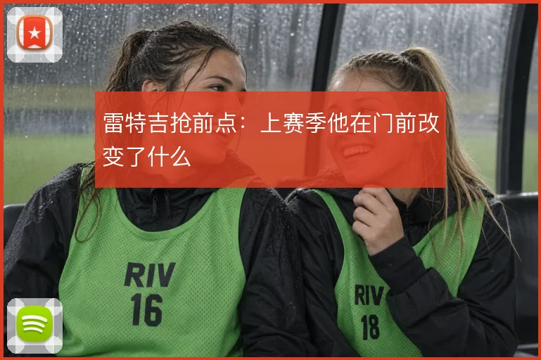 雷特吉抢前点：上赛季他在门前改变了什么