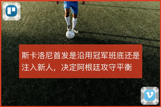 斯卡洛尼首发是沿用冠军班底还是注入新人，决定阿根廷攻守平衡