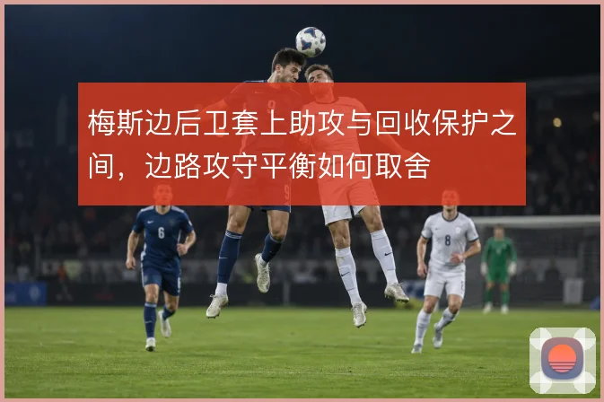 梅斯边后卫套上助攻与回收保护之间，边路攻守平衡如何取舍