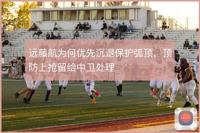 远藤航为何优先沉退保护弧顶，顶防上抢留给中卫处理
