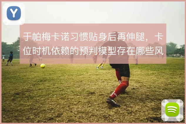 于帕梅卡诺习惯贴身后再伸腿,卡位时机依赖的预判模型存在哪些风险