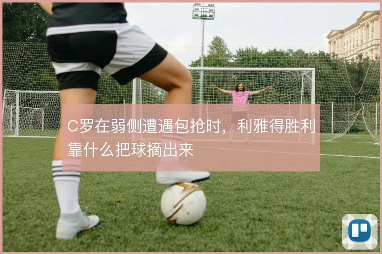 C罗在弱侧遭遇包抢时，利雅得胜利靠什么把球摘出来