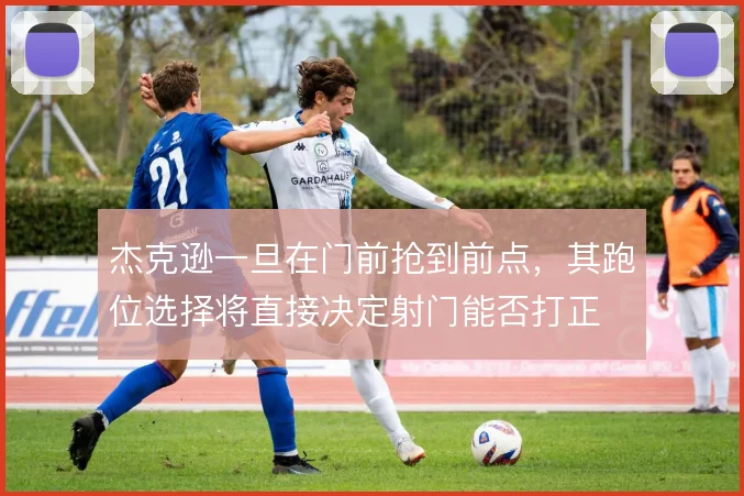 杰克逊一旦在门前抢到前点，其跑位选择将直接决定射门能否打正