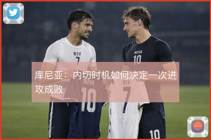 库尼亚:内切时机如何决定一次进攻成败
