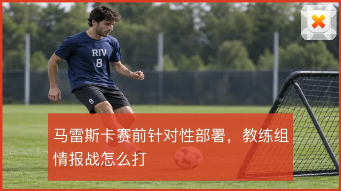 马雷斯卡赛前针对性部署，教练组情报战怎么打