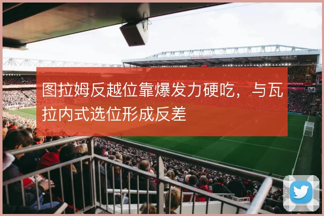 图拉姆反越位靠爆发力硬吃，与瓦拉内式选位形成反差