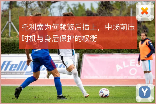 托利索为何频繁后插上，中场前压时机与身后保护的权衡