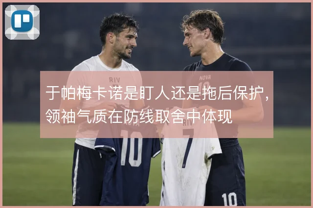 于帕梅卡诺是盯人还是拖后保护，领袖气质在防线取舍中体现