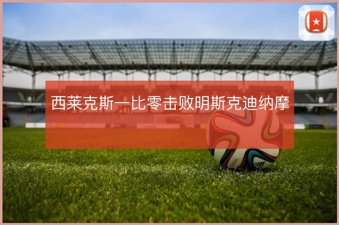 西莱克斯一比零击败明斯克迪纳摩