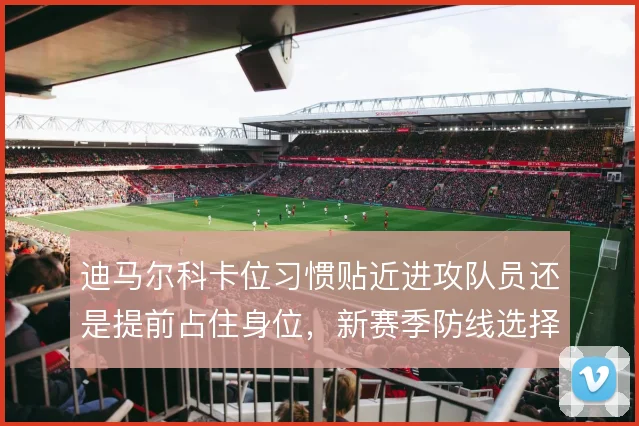 迪马尔科卡位习惯贴近进攻队员还是提前占住身位，新赛季防线选择呈两难