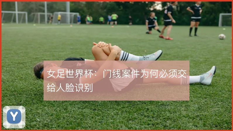 女足世界杯：门线案件为何必须交给人脸识别