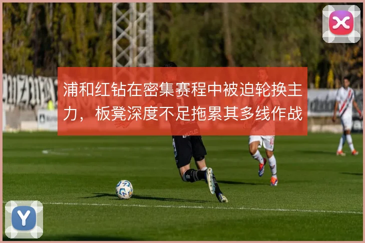 浦和红钻在密集赛程中被迫轮换主力，板凳深度不足拖累其多线作战的稳定性