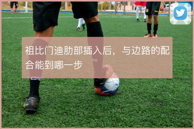 祖比门迪肋部插入后,与边路的配合能到哪一步